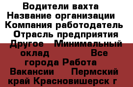 Водители вахта › Название организации ­ Компания-работодатель › Отрасль предприятия ­ Другое › Минимальный оклад ­ 50 000 - Все города Работа » Вакансии   . Пермский край,Красновишерск г.